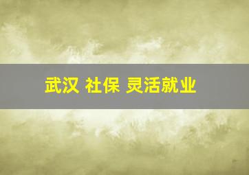 武汉 社保 灵活就业